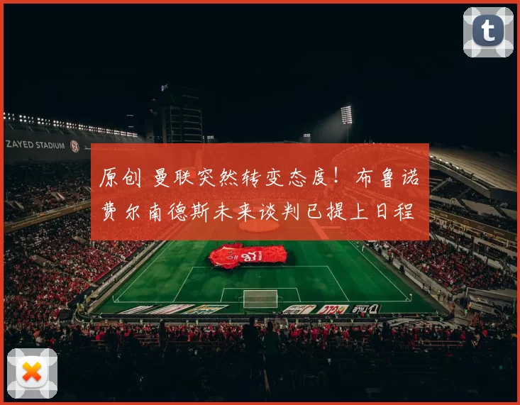 原创 曼联突然转变态度！布鲁诺・费尔南德斯未来谈判已提上日程