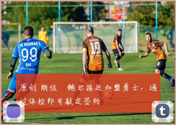 原创 朗佐・鲍尔接近加盟勇士，通过体检即可敲定签约