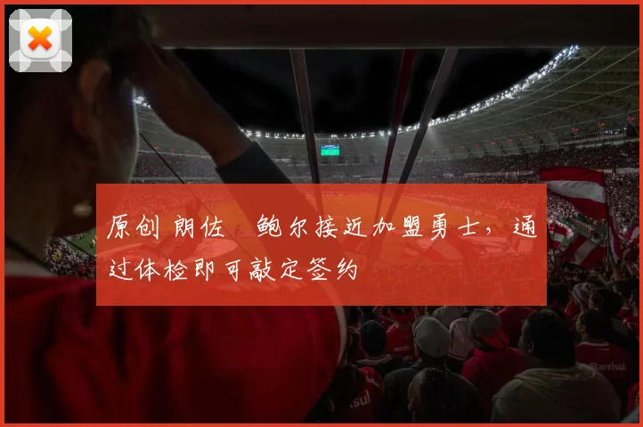 原创 朗佐・鲍尔接近加盟勇士，通过体检即可敲定签约