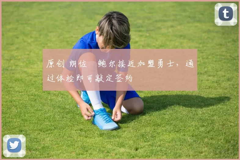 原创 朗佐・鲍尔接近加盟勇士，通过体检即可敲定签约