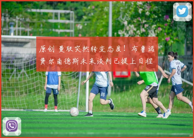 原创 曼联突然转变态度！布鲁诺・费尔南德斯未来谈判已提上日程