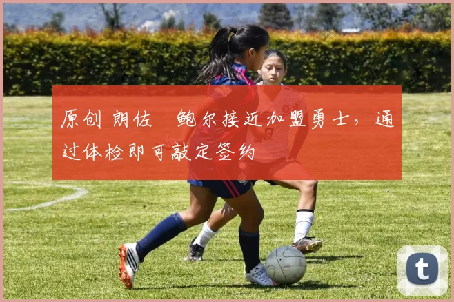 原创 朗佐・鲍尔接近加盟勇士，通过体检即可敲定签约