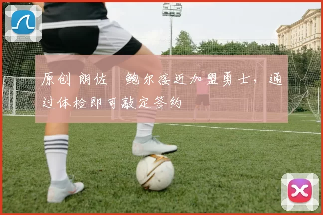 原创 朗佐・鲍尔接近加盟勇士，通过体检即可敲定签约