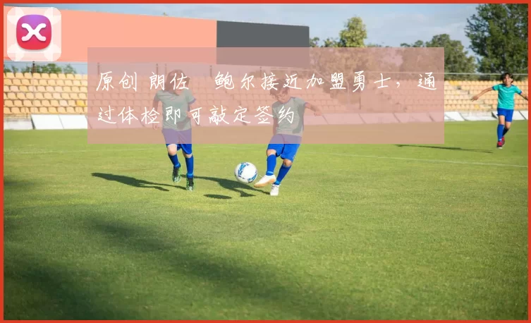 原创 朗佐・鲍尔接近加盟勇士，通过体检即可敲定签约