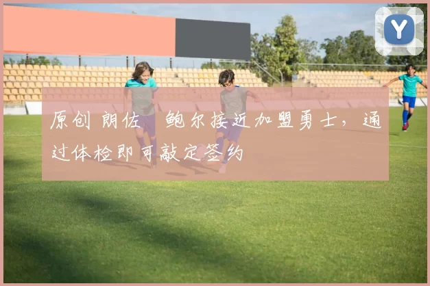 原创 朗佐・鲍尔接近加盟勇士，通过体检即可敲定签约