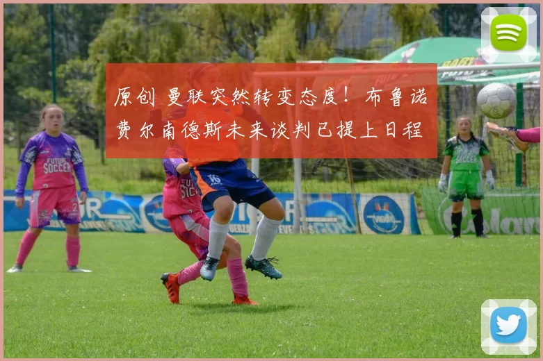 原创 曼联突然转变态度！布鲁诺・费尔南德斯未来谈判已提上日程