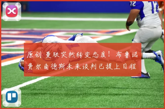 原创 曼联突然转变态度！布鲁诺・费尔南德斯未来谈判已提上日程