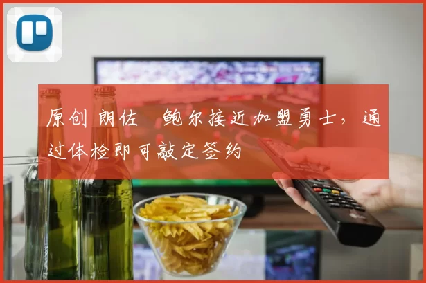 原创 朗佐・鲍尔接近加盟勇士，通过体检即可敲定签约