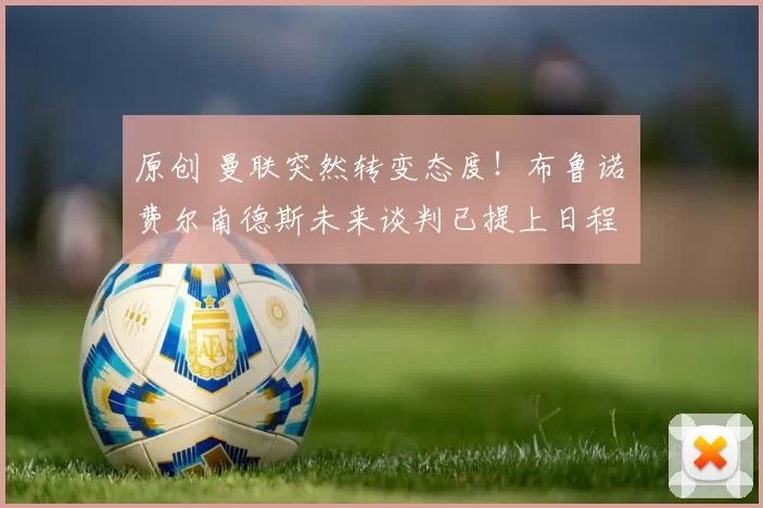 原创 曼联突然转变态度！布鲁诺・费尔南德斯未来谈判已提上日程