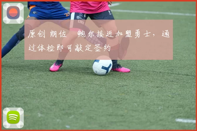 原创 朗佐・鲍尔接近加盟勇士，通过体检即可敲定签约