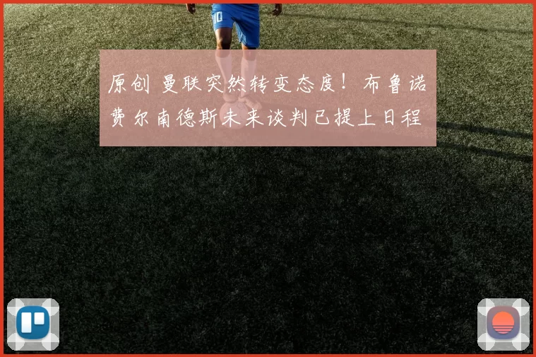 原创 曼联突然转变态度！布鲁诺・费尔南德斯未来谈判已提上日程