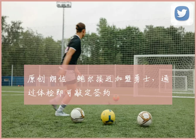 原创 朗佐・鲍尔接近加盟勇士，通过体检即可敲定签约