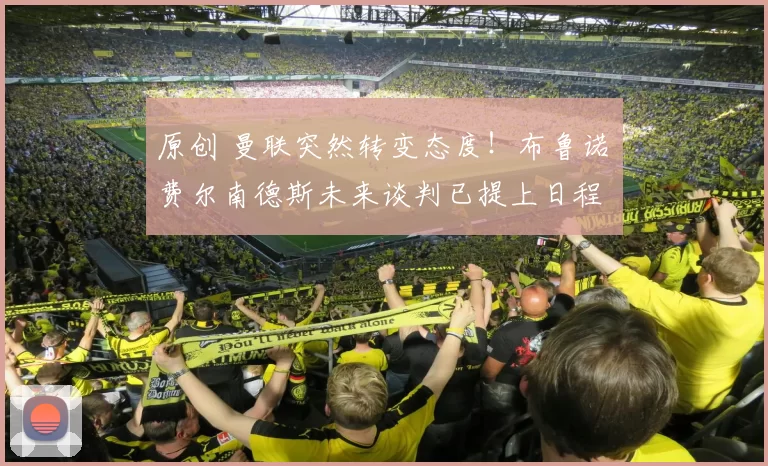 原创 曼联突然转变态度！布鲁诺・费尔南德斯未来谈判已提上日程