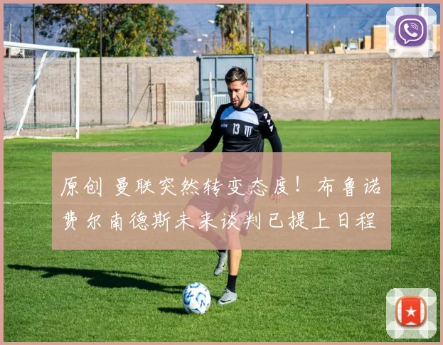 原创 曼联突然转变态度！布鲁诺・费尔南德斯未来谈判已提上日程