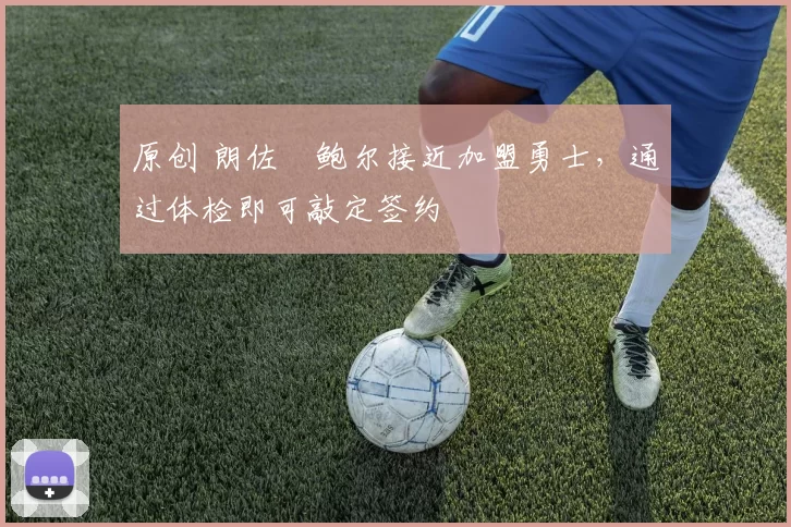 原创 朗佐・鲍尔接近加盟勇士，通过体检即可敲定签约