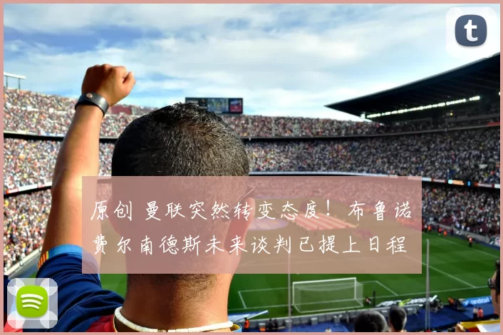 原创 曼联突然转变态度！布鲁诺・费尔南德斯未来谈判已提上日程