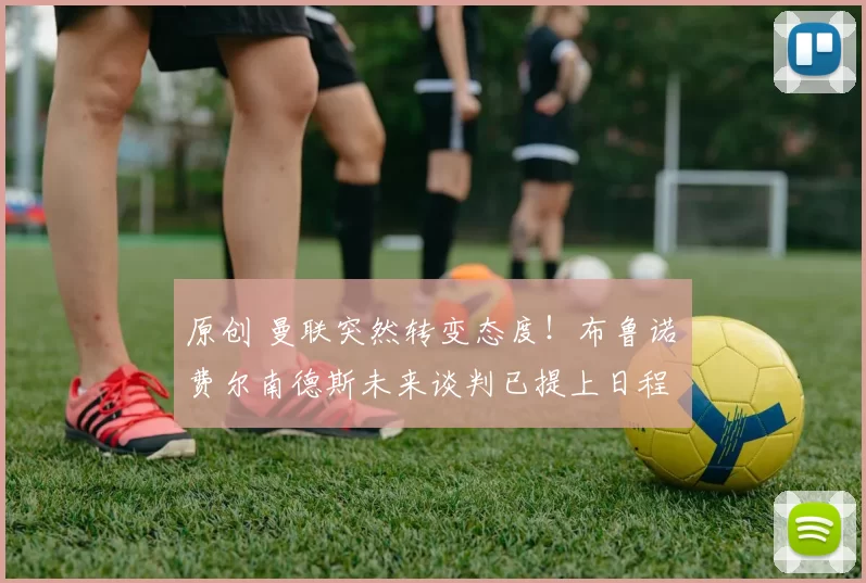 原创 曼联突然转变态度！布鲁诺・费尔南德斯未来谈判已提上日程