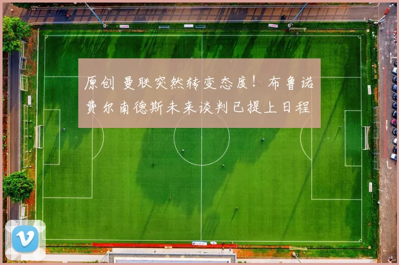 原创 曼联突然转变态度！布鲁诺・费尔南德斯未来谈判已提上日程