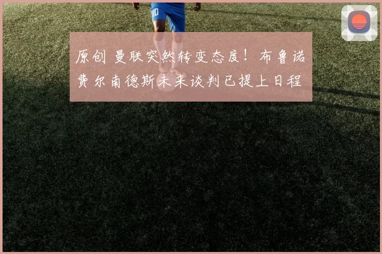 原创 曼联突然转变态度！布鲁诺・费尔南德斯未来谈判已提上日程