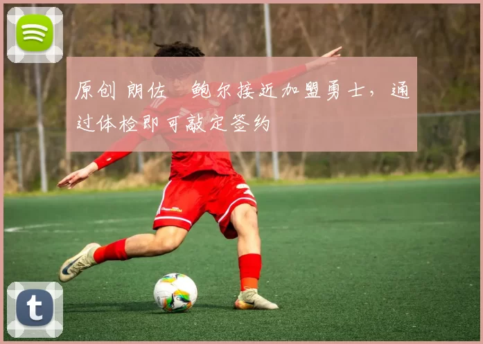 原创 朗佐・鲍尔接近加盟勇士，通过体检即可敲定签约