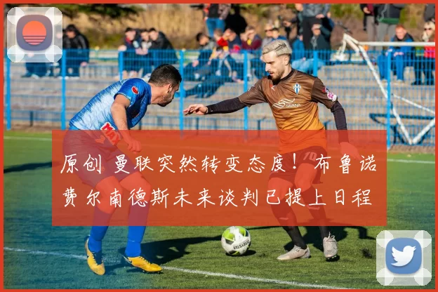 原创 曼联突然转变态度！布鲁诺・费尔南德斯未来谈判已提上日程