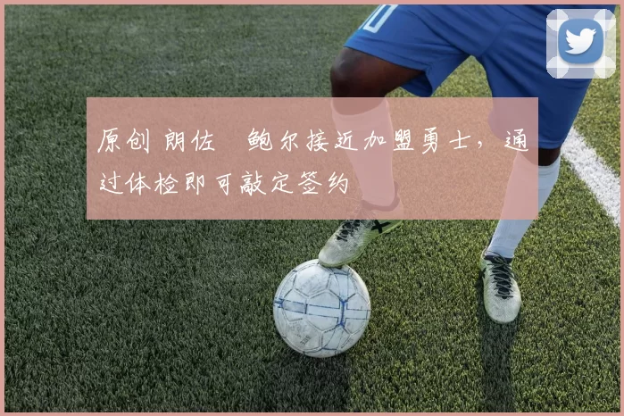 原创 朗佐・鲍尔接近加盟勇士，通过体检即可敲定签约