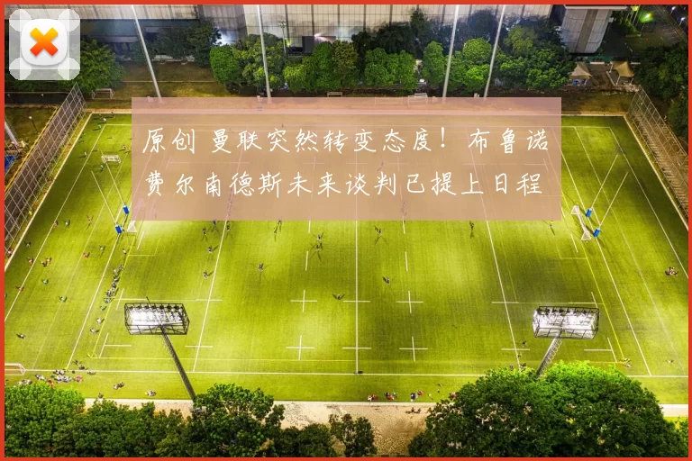 原创 曼联突然转变态度！布鲁诺・费尔南德斯未来谈判已提上日程