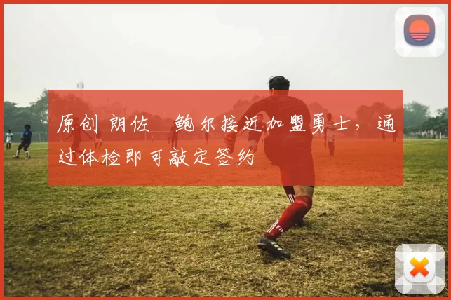 原创 朗佐・鲍尔接近加盟勇士，通过体检即可敲定签约