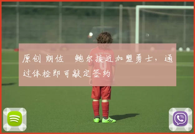 原创 朗佐・鲍尔接近加盟勇士，通过体检即可敲定签约