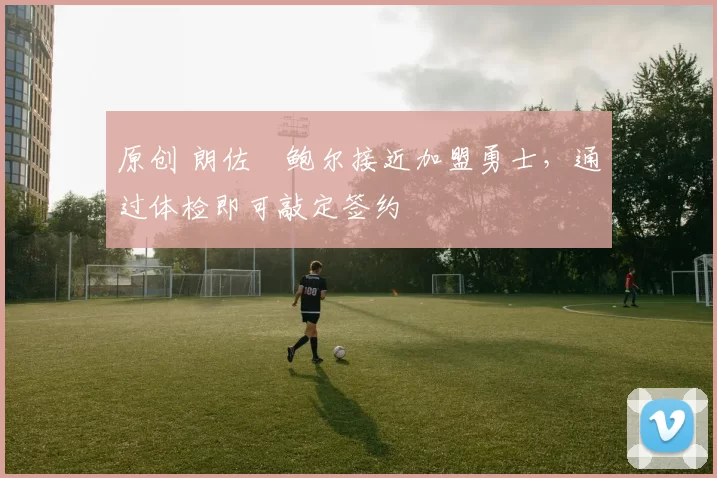 原创 朗佐・鲍尔接近加盟勇士，通过体检即可敲定签约