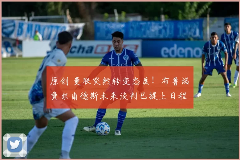 原创 曼联突然转变态度！布鲁诺・费尔南德斯未来谈判已提上日程