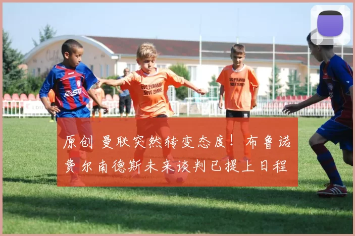 原创 曼联突然转变态度！布鲁诺・费尔南德斯未来谈判已提上日程