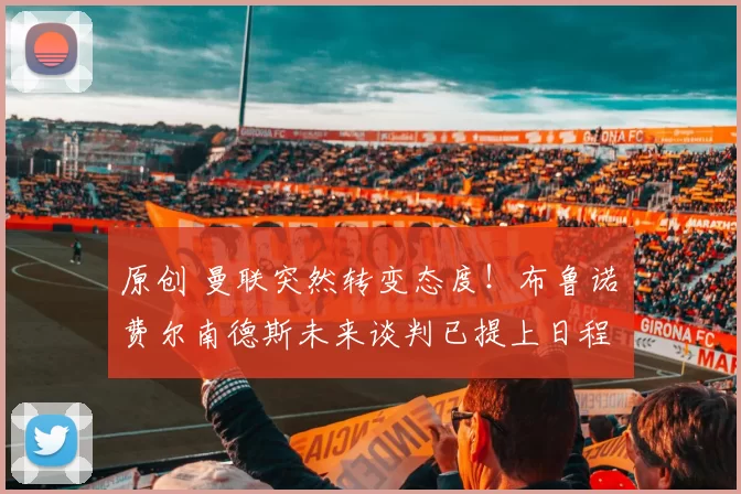 原创 曼联突然转变态度！布鲁诺・费尔南德斯未来谈判已提上日程