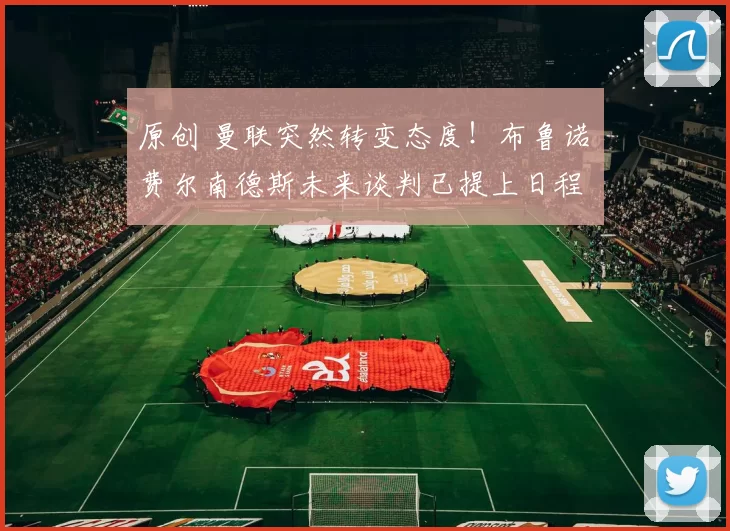 原创 曼联突然转变态度！布鲁诺・费尔南德斯未来谈判已提上日程