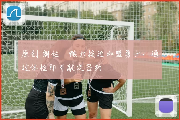 原创 朗佐・鲍尔接近加盟勇士，通过体检即可敲定签约