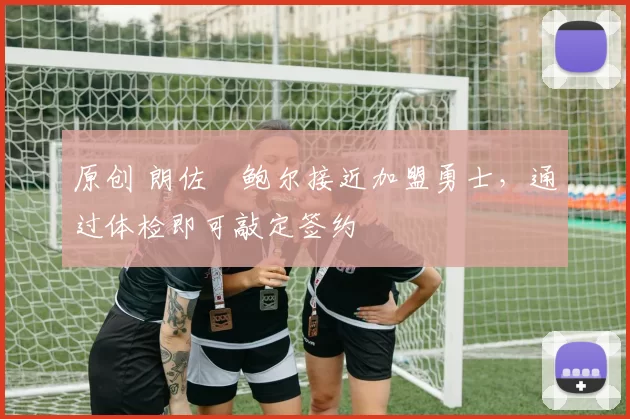 原创 朗佐・鲍尔接近加盟勇士，通过体检即可敲定签约