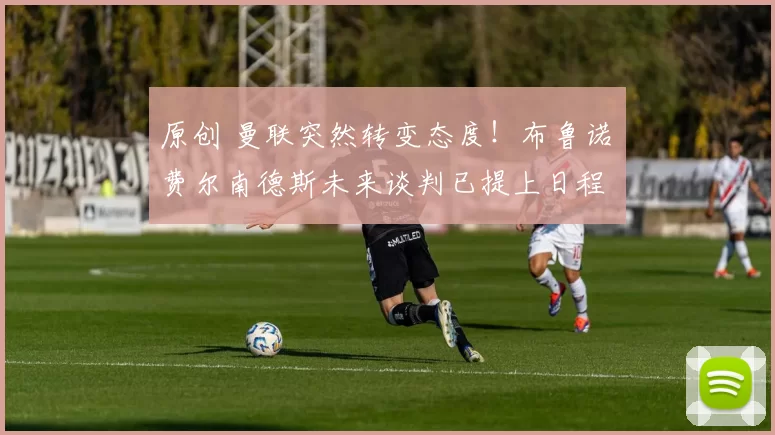 原创 曼联突然转变态度！布鲁诺・费尔南德斯未来谈判已提上日程