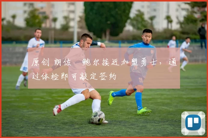 原创 朗佐・鲍尔接近加盟勇士，通过体检即可敲定签约