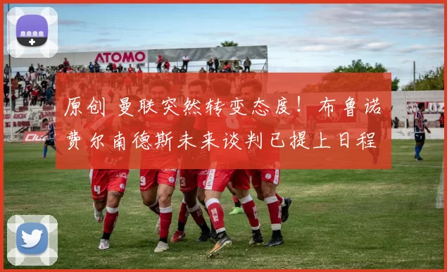 原创 曼联突然转变态度！布鲁诺・费尔南德斯未来谈判已提上日程