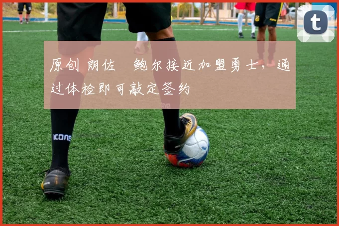 原创 朗佐・鲍尔接近加盟勇士，通过体检即可敲定签约