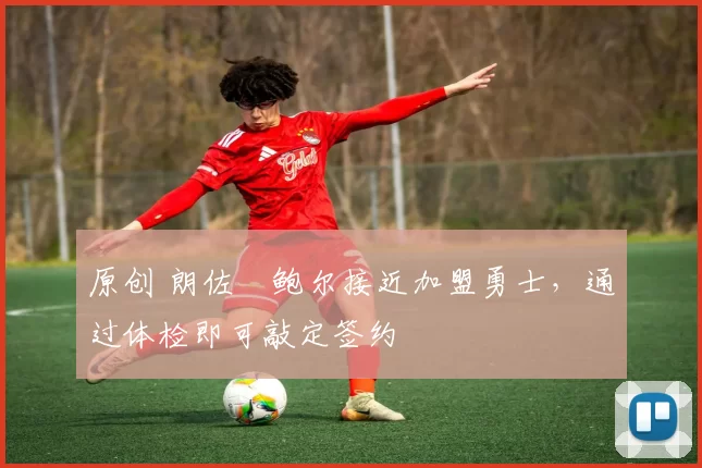 原创 朗佐・鲍尔接近加盟勇士，通过体检即可敲定签约