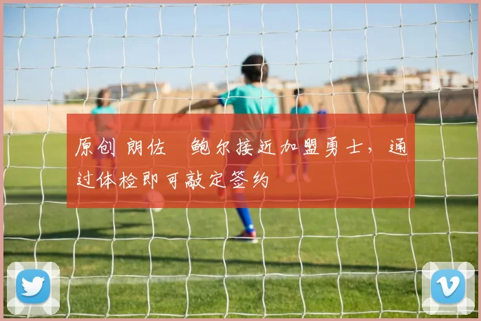 原创 朗佐・鲍尔接近加盟勇士，通过体检即可敲定签约