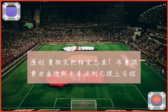 原创 曼联突然转变态度！布鲁诺・费尔南德斯未来谈判已提上日程