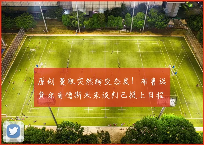 原创 曼联突然转变态度！布鲁诺・费尔南德斯未来谈判已提上日程