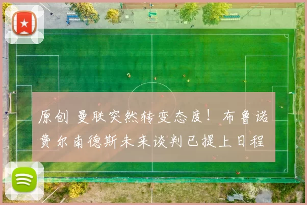 原创 曼联突然转变态度！布鲁诺・费尔南德斯未来谈判已提上日程