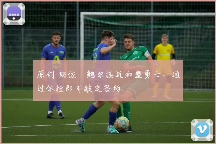 原创 朗佐・鲍尔接近加盟勇士，通过体检即可敲定签约