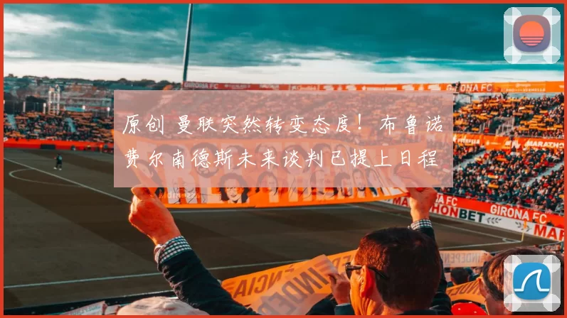 原创 曼联突然转变态度！布鲁诺・费尔南德斯未来谈判已提上日程