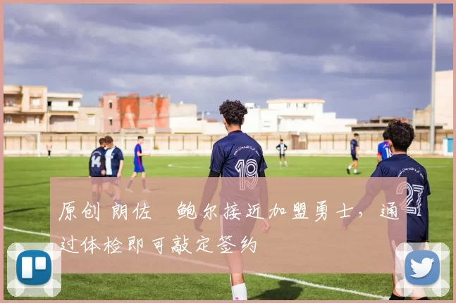 原创 朗佐・鲍尔接近加盟勇士，通过体检即可敲定签约