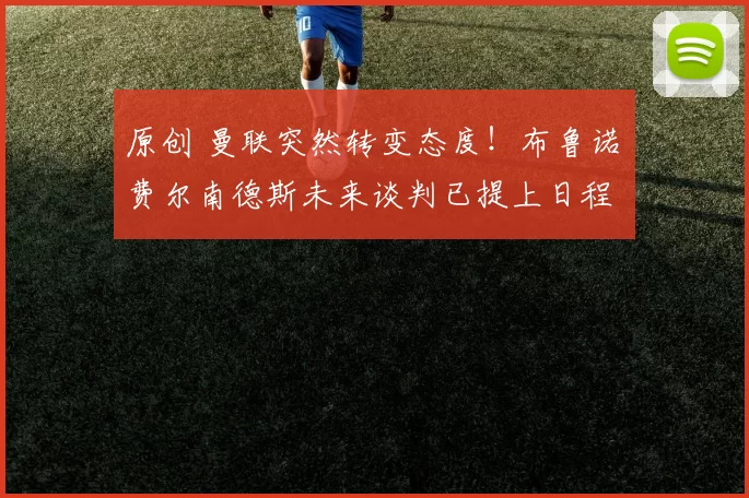 原创 曼联突然转变态度！布鲁诺・费尔南德斯未来谈判已提上日程