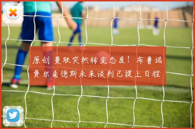 原创 曼联突然转变态度！布鲁诺・费尔南德斯未来谈判已提上日程